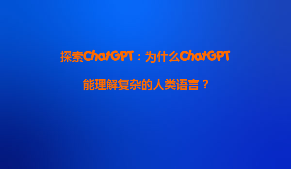 探索ChatGPT：为什么ChatGPT能理解复杂的人类语言？