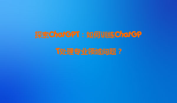 探索ChatGPT：如何训练ChatGPT处理专业领域问题？