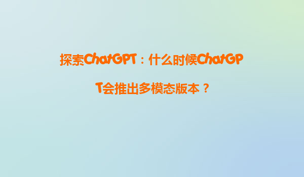 探索ChatGPT：什么时候ChatGPT会推出多模态版本？