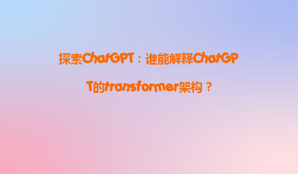 探索ChatGPT：谁能解释ChatGPT的transformer架构？