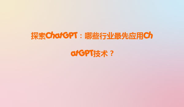 探索ChatGPT：哪些行业最先应用ChatGPT技术？