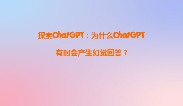 探索ChatGPT：为什么ChatGPT有时会产生幻觉回答？
