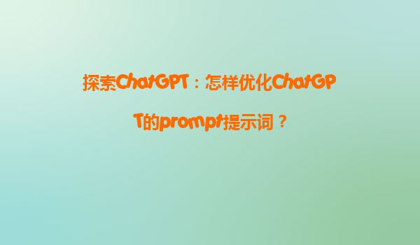 探索ChatGPT：怎样优化ChatGPT的prompt提示词？