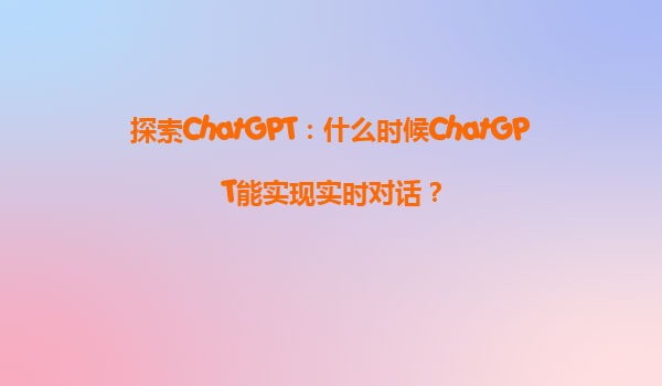 探索ChatGPT：什么时候ChatGPT能实现实时对话？