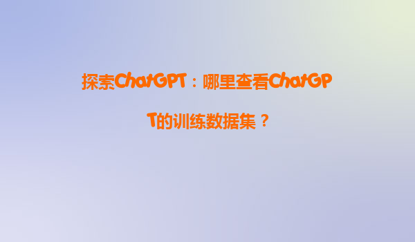 探索ChatGPT：哪里查看ChatGPT的训练数据集？