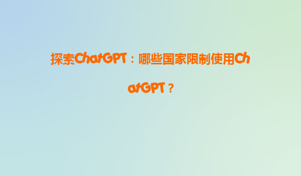 探索ChatGPT：哪些国家限制使用ChatGPT？