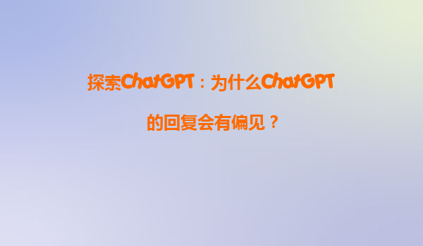 探索ChatGPT：为什么ChatGPT的回复会有偏见？