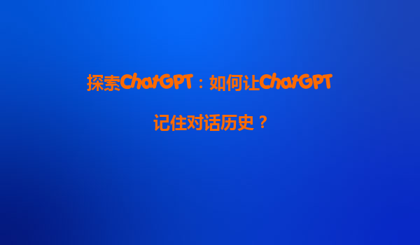 探索ChatGPT：如何让ChatGPT记住对话历史？