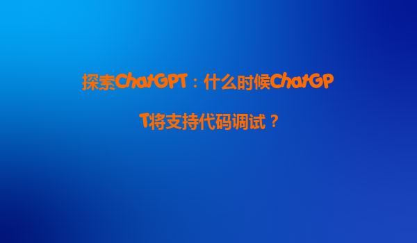 探索ChatGPT：什么时候ChatGPT将支持代码调试？