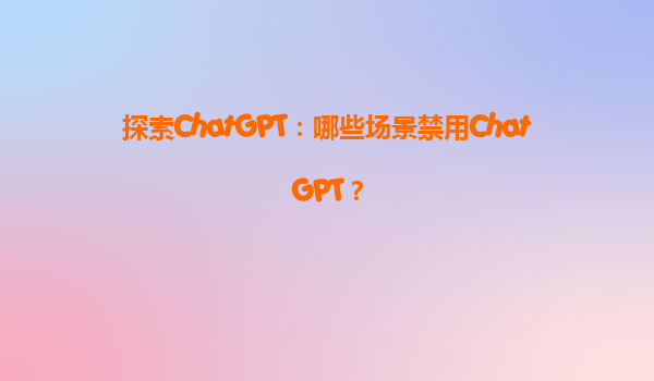 探索ChatGPT：哪些场景禁用ChatGPT？