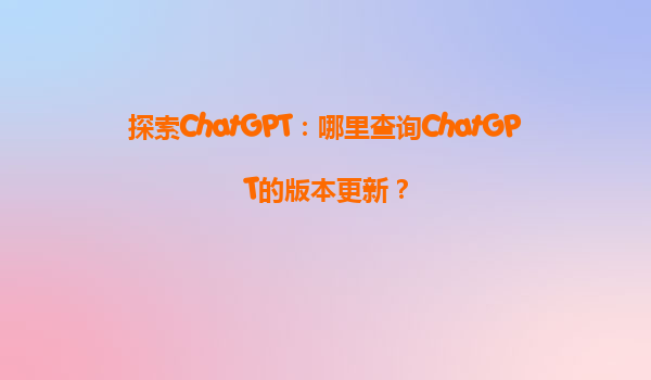 探索ChatGPT：哪里查询ChatGPT的版本更新？
