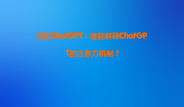 探索ChatGPT：谁能解释ChatGPT的注意力机制？