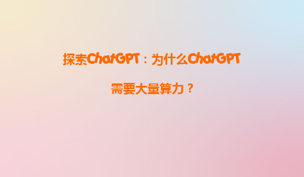 探索ChatGPT：为什么ChatGPT需要大量算力？