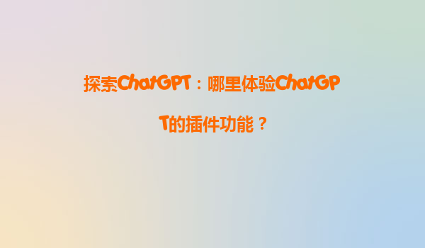探索ChatGPT：哪里体验ChatGPT的插件功能？