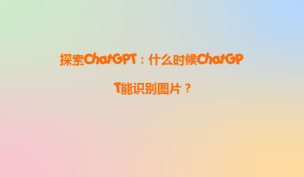 探索ChatGPT：什么时候ChatGPT能识别图片？