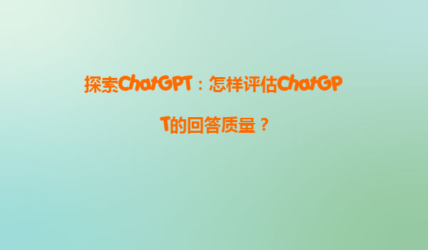 探索ChatGPT：怎样评估ChatGPT的回答质量？