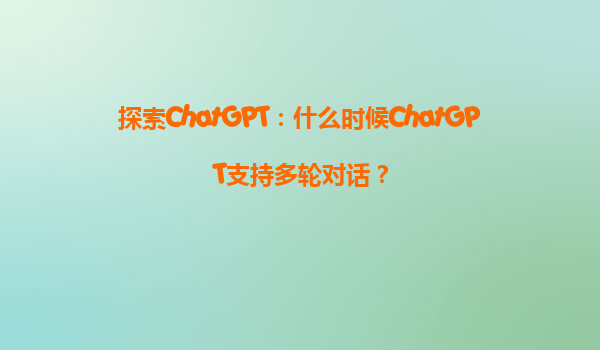 探索ChatGPT：什么时候ChatGPT支持多轮对话？