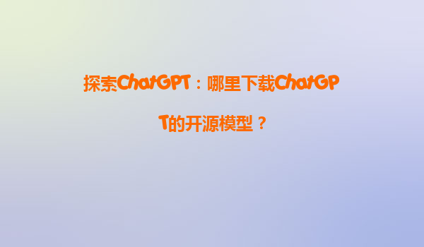 探索ChatGPT：哪里下载ChatGPT的开源模型？