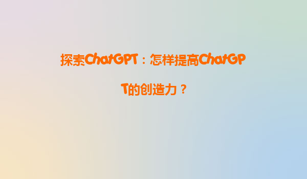 探索ChatGPT：怎样提高ChatGPT的创造力？