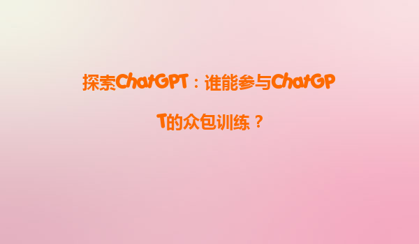探索ChatGPT：谁能参与ChatGPT的众包训练？