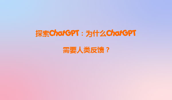 探索ChatGPT：为什么ChatGPT需要人类反馈？