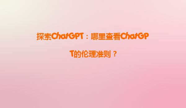 探索ChatGPT：哪里查看ChatGPT的伦理准则？