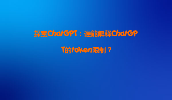 探索ChatGPT：谁能解释ChatGPT的token限制？