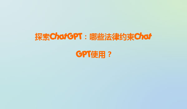 探索ChatGPT：哪些法律约束ChatGPT使用？