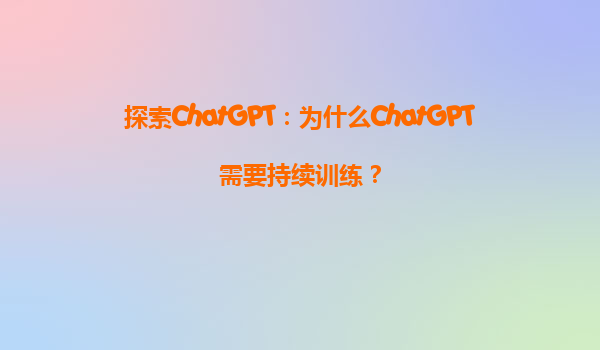 探索ChatGPT：为什么ChatGPT需要持续训练？
