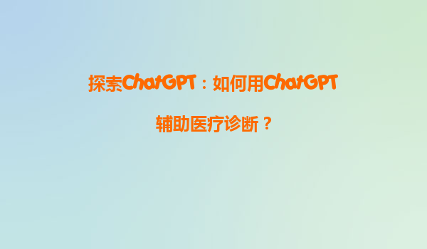 探索ChatGPT：如何用ChatGPT辅助医疗诊断？