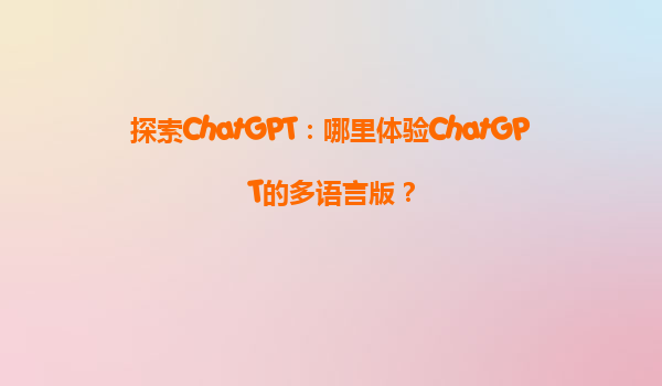 探索ChatGPT：哪里体验ChatGPT的多语言版？