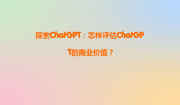 探索ChatGPT：怎样评估ChatGPT的商业价值？