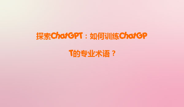 探索ChatGPT：如何训练ChatGPT的专业术语？