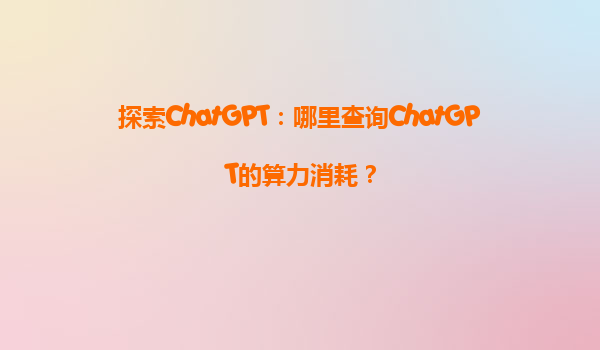 探索ChatGPT：哪里查询ChatGPT的算力消耗？