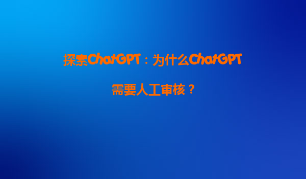 探索ChatGPT：为什么ChatGPT需要人工审核？