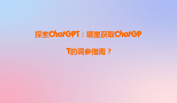 探索ChatGPT：哪里获取ChatGPT的调参指南？