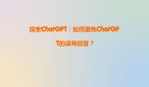 探索ChatGPT：如何避免ChatGPT的误导回答？