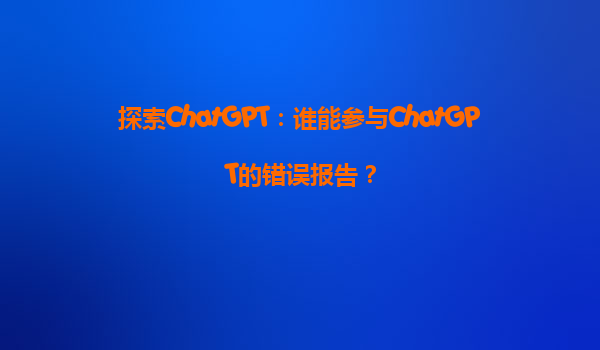 探索ChatGPT：谁能参与ChatGPT的错误报告？