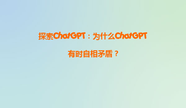 探索ChatGPT：为什么ChatGPT有时自相矛盾？