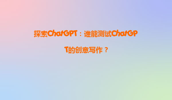 探索ChatGPT：谁能测试ChatGPT的创意写作？