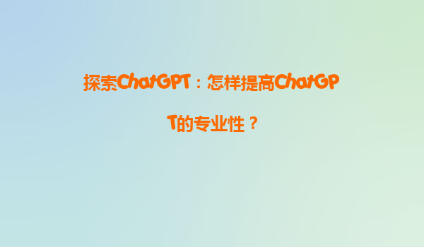 探索ChatGPT：怎样提高ChatGPT的专业性？