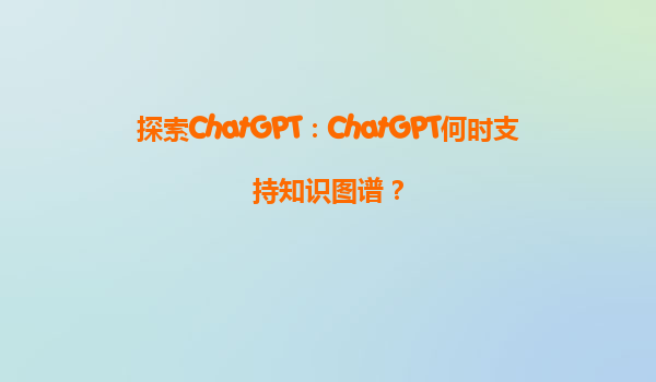 探索ChatGPT：ChatGPT何时支持知识图谱？