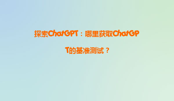 探索ChatGPT：哪里获取ChatGPT的基准测试？