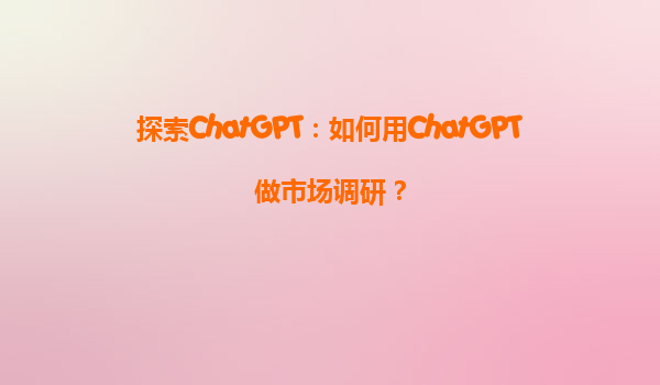 探索ChatGPT：如何用ChatGPT做市场调研？
