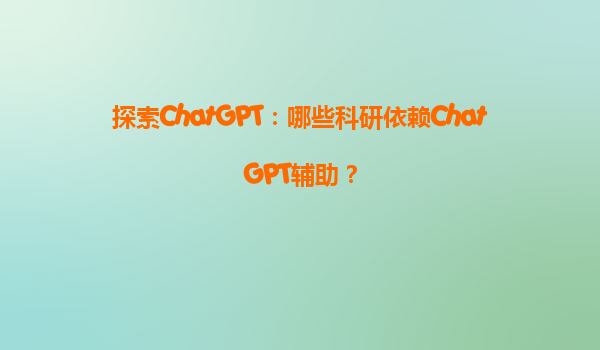 探索ChatGPT：哪些科研依赖ChatGPT辅助？