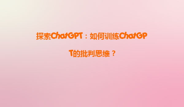 探索ChatGPT：如何训练ChatGPT的批判思维？