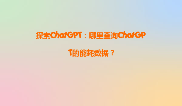 探索ChatGPT：哪里查询ChatGPT的能耗数据？