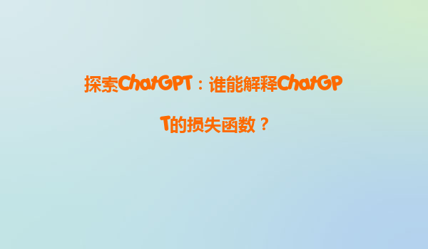 探索ChatGPT：谁能解释ChatGPT的损失函数？