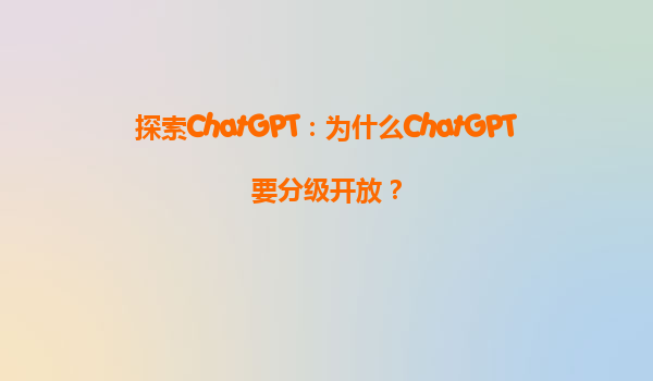 探索ChatGPT：为什么ChatGPT要分级开放？