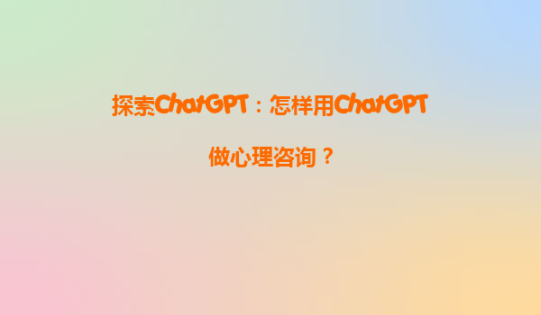 探索ChatGPT：怎样用ChatGPT做心理咨询？